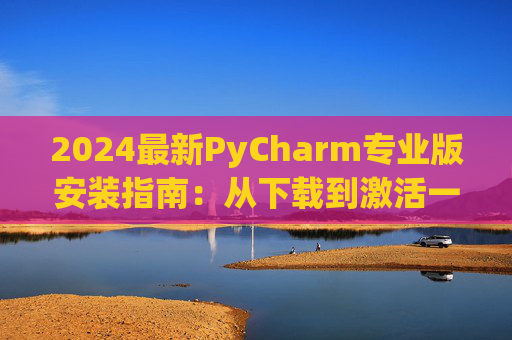 2024最新PyCharm专业版安装指南：从下载到激活一步到位